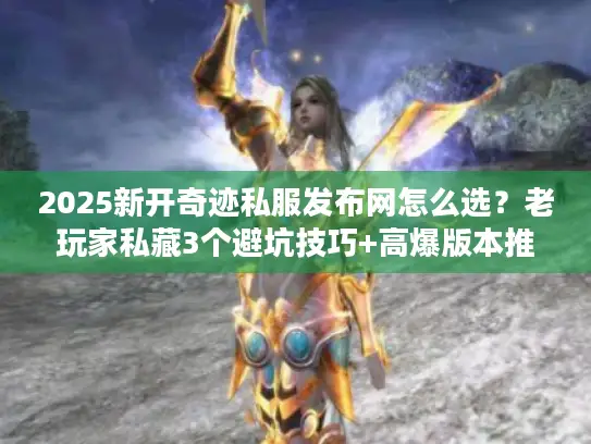 2025新开奇迹私服发布网怎么选？老玩家私藏3个避坑技巧+高爆版本推荐