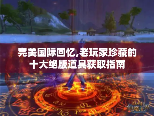 完美国际回忆,老玩家珍藏的十大绝版道具获取指南 完美国际回忆,老玩家珍藏的十大绝版道具获取指南