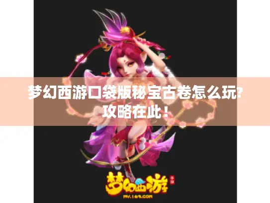 梦幻西游口袋版秘宝古卷怎么玩?攻略在此！