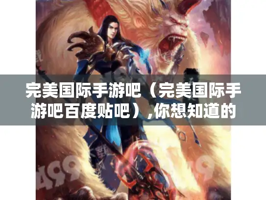 完美国际手游吧(完美国际手游吧百度贴吧),你想知道的都在这里吗? 完美国际手游吧(完美国际手游吧百度贴吧),你想知道的都在这里吗?