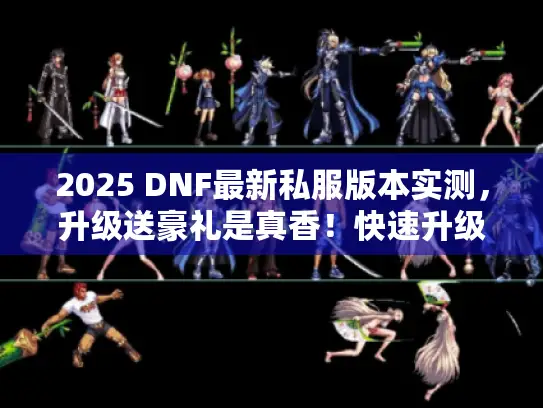 2025 DNF最新私服版本实测，升级送豪礼是真香！快速升级攻略全揭秘
