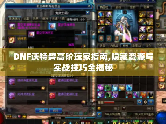DNF沃特碧高阶玩家指南,隐藏资源与实战技巧全揭秘