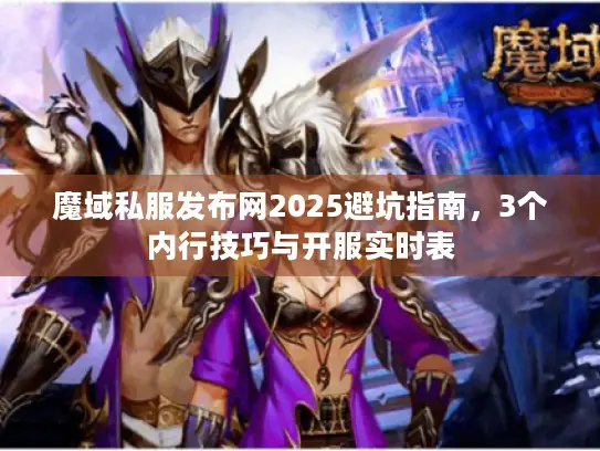 魔域私服发布网2025避坑指南，3个内行技巧与开服实时表
