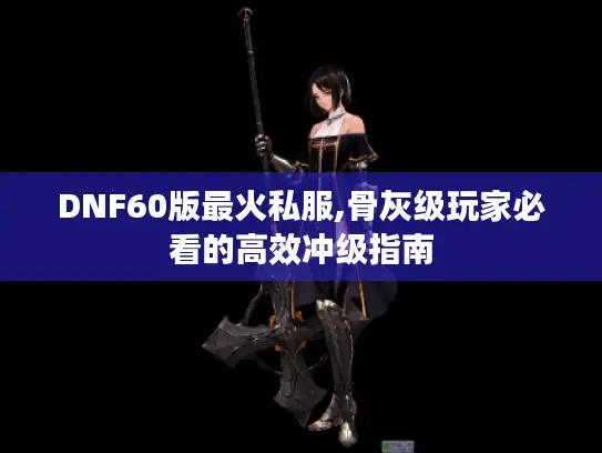 DNF60版最火私服,骨灰级玩家必看的高效冲级指南