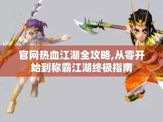 官网热血江湖全攻略,从零开始到称霸江湖终极指南