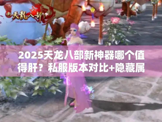 2025天龙八部新神器哪个值得肝？私服版本对比+隐藏属性实测攻略