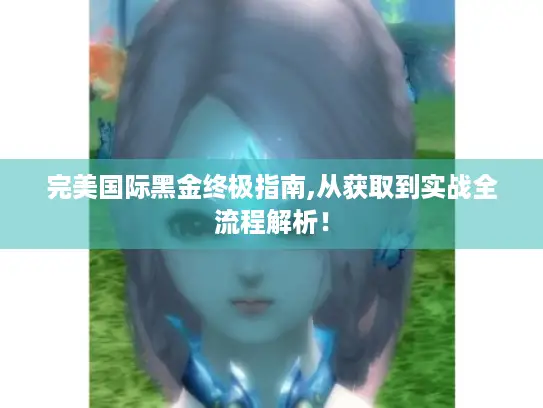 完美国际黑金终极指南,从获取到实战全流程解析！
