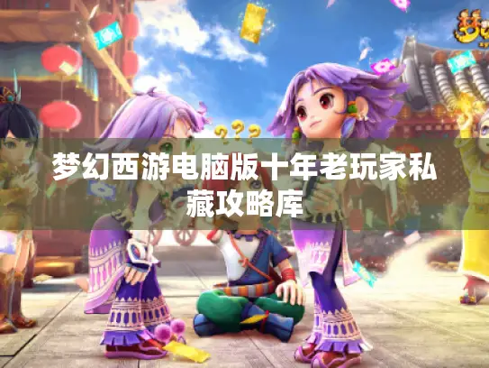 梦幻西游电脑版十年老玩家私藏攻略库