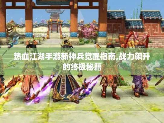 热血江湖手游新神兵觉醒指南,战力飙升的终极秘籍