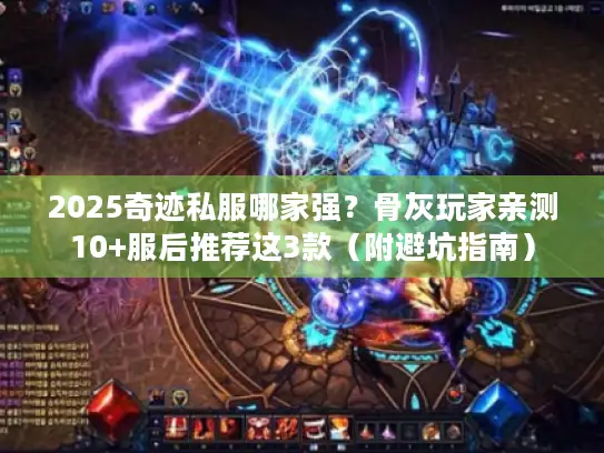2025奇迹私服哪家强？骨灰玩家亲测10+服后推荐这3款（附避坑指南）