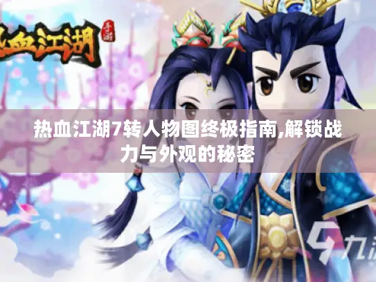 热血江湖7转人物图终极指南,解锁战力与外观的秘密 热血江湖7转人物图终极指南,解锁战力与外观的秘密