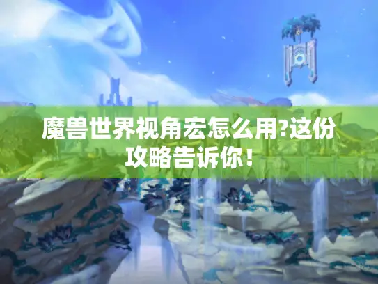 魔兽世界视角宏怎么用?这份攻略告诉你! 魔兽世界视角宏怎么用?这份攻略告诉你!