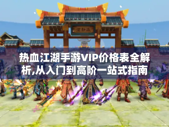 热血江湖手游VIP价格表全解析,从入门到高阶一站式指南 热血江湖手游VIP价格表全解析,从入门到高阶一站式指南