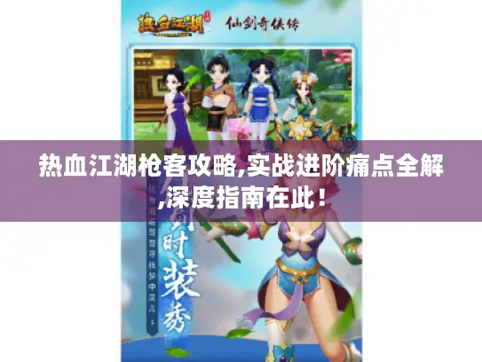 热血江湖枪客攻略,实战进阶痛点全解,深度指南在此！