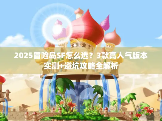 2025冒险岛SF怎么选？3款高人气版本实测+避坑攻略全解析