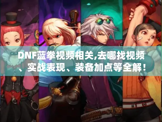 DNF蓝拳视频相关,去哪找视频、实战表现、装备加点等全解！