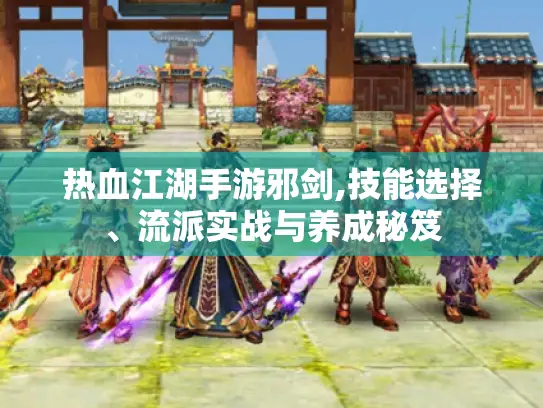 热血江湖手游邪剑,技能选择、流派实战与养成秘笈