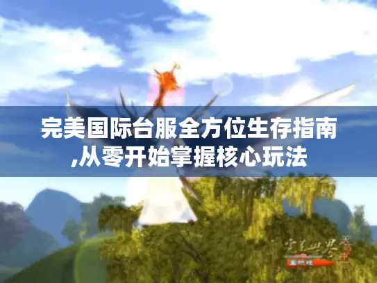 完美国际台服全方位生存指南,从零开始掌握核心玩法