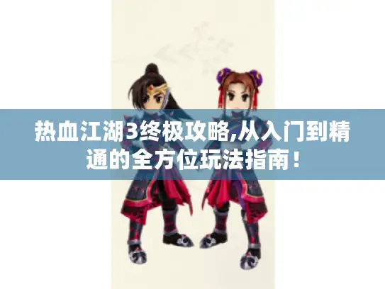 热血江湖3终极攻略,从入门到精通的全方位玩法指南! 热血江湖3终极攻略,从入门到精通的全方位玩法指南!