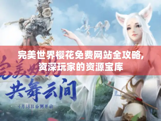 完美世界樱花免费网站全攻略,资深玩家的资源宝库 完美世界樱花免费网站全攻略,资深玩家的资源宝库