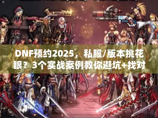 DNF预约2025，私服/版本挑花眼？3个实战案例教你避坑+找对攻略