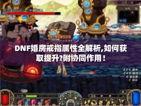 DNF婚房戒指属性全解析,如何获取提升?附协同作用！