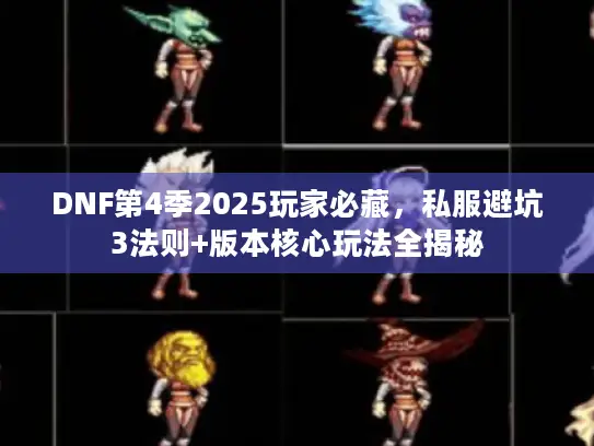 DNF第4季2025玩家必藏，私服避坑3法则+版本核心玩法全揭秘
