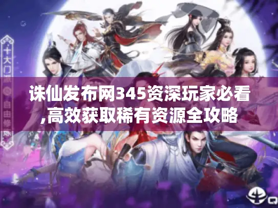 诛仙发布网345资深玩家必看,高效获取稀有资源全攻略 诛仙发布网345资深玩家必看,高效获取稀有资源全攻略
