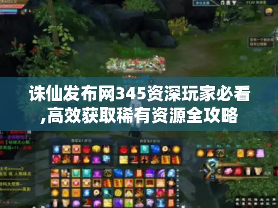 诛仙发布网345资深玩家必看,高效获取稀有资源全攻略 诛仙发布网345资深玩家必看,高效获取稀有资源全攻略