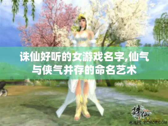 诛仙好听的女游戏名字,仙气与侠气并存的命名艺术