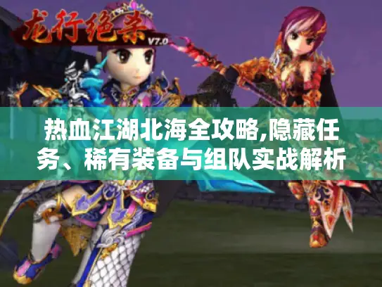 热血江湖北海全攻略,隐藏任务、稀有装备与组队实战解析
