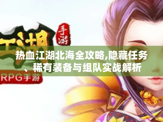 热血江湖北海全攻略,隐藏任务、稀有装备与组队实战解析