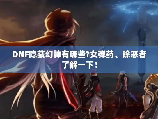 DNF隐藏幻神有哪些?女弹药、除恶者了解一下！