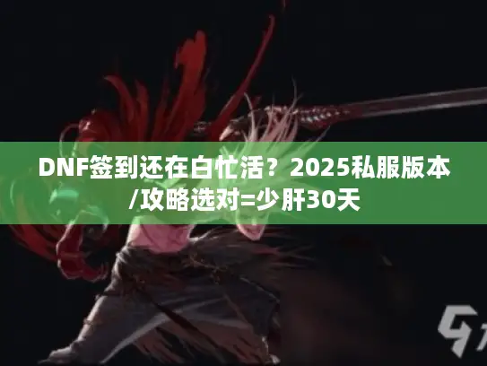 DNF签到还在白忙活?2025私服版本/攻略选对=少肝30天 DNF签到还在白忙活?2025私服版本/攻略选对=少肝30天