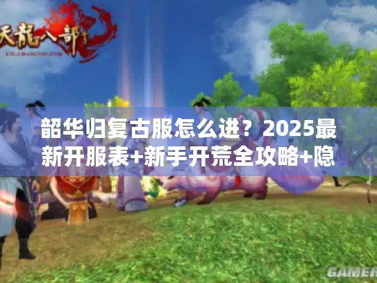 韶华归复古服怎么进?2025最新开服表+新手开荒全攻略+隐藏福利 韶华归复古服怎么进?2025最新开服表+新手开荒全攻略+隐藏福利