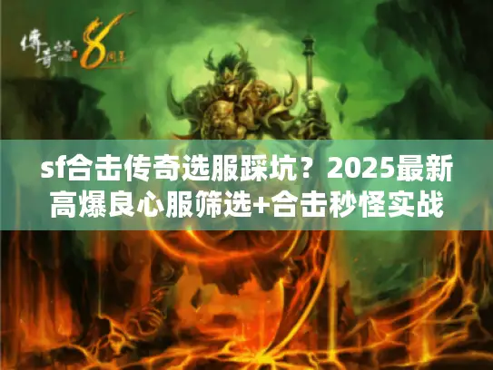 sf合击传奇选服踩坑？2025最新高爆良心服筛选+合击秒怪实战攻略