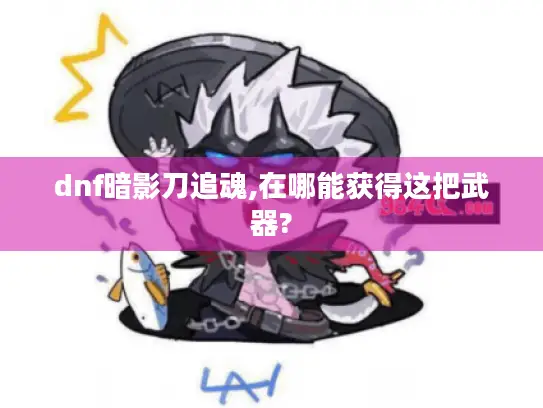 dnf暗影刀追魂,在哪能获得这把武器? dnf暗影刀追魂,在哪能获得这把武器?