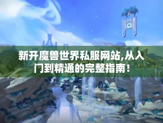 新开魔兽世界私服网站,从入门到精通的完整指南！