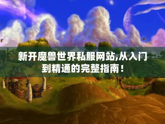 新开魔兽世界私服网站,从入门到精通的完整指南！
