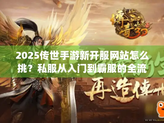 2025传世手游新开服网站怎么挑？私服从入门到霸服的全流程避坑&攻略