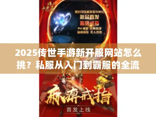 2025传世手游新开服网站怎么挑？私服从入门到霸服的全流程避坑&攻略