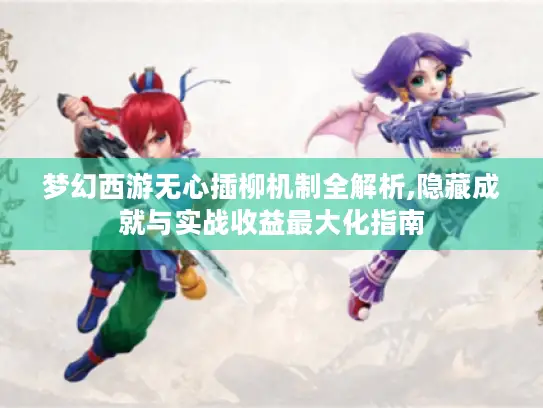 梦幻西游无心插柳机制全解析,隐藏成就与实战收益最大化指南 梦幻西游无心插柳机制全解析,隐藏成就与实战收益最大化指南