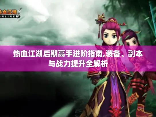 热血江湖后期高手进阶指南,装备、副本与战力提升全解析