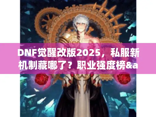 DNF觉醒改版2025，私服新机制藏哪了？职业强度榜&速通攻略全揭秘