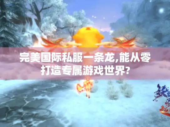 完美国际私服一条龙,能从零打造专属游戏世界? 完美国际私服一条龙,能从零打造专属游戏世界?