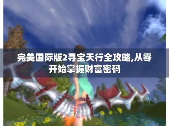 完美国际版2寻宝天行全攻略,从零开始掌握财富密码