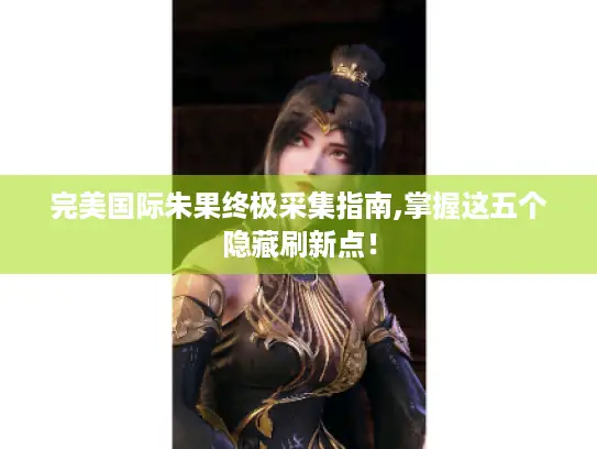 完美国际朱果终极采集指南,掌握这五个隐藏刷新点! 完美国际朱果终极采集指南,掌握这五个隐藏刷新点!
