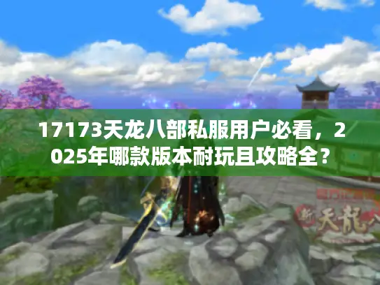 17173天龙八部私服用户必看，2025年哪款版本耐玩且攻略全？