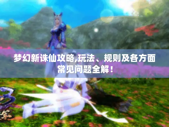 梦幻新诛仙攻略,玩法、规则及各方面常见问题全解! 梦幻新诛仙攻略,玩法、规则及各方面常见问题全解!