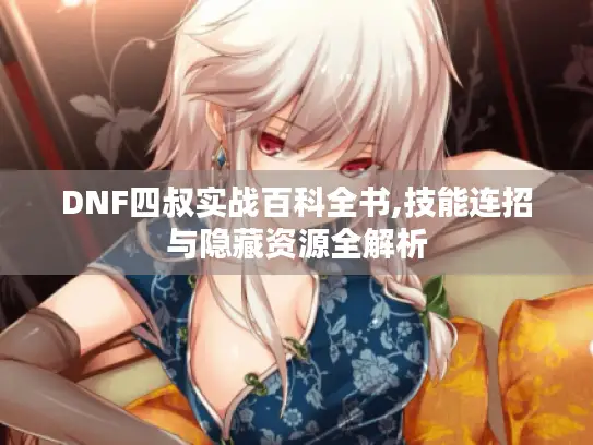 DNF四叔实战百科全书,技能连招与隐藏资源全解析